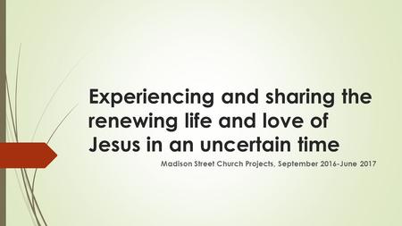 Experiencing and sharing the renewing life and love of Jesus in an uncertain time Madison Street Church Projects, September 2016-June 2017.