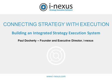 CONNECTING STRATEGY WITH EXECUTION Paul Docherty – Founder and Executive Director, i-nexus Building an Integrated Strategy Execution System.