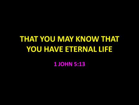 THAT YOU MAY KNOW THAT YOU HAVE ETERNAL LIFE 1 JOHN 5:13.