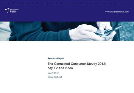 © Analysys Mason Limited 2012 The Connected Consumer Survey 2012: pay TV and video Research Report The Connected Consumer Survey 2012: pay TV and video.