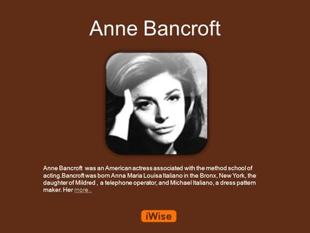 Anne Bancroft Anne Bancroft was an American actress associated with the method school of acting.Bancroft was born Anna Maria Louisa Italiano in the Bronx,