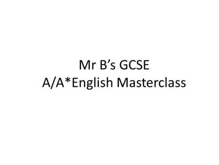 Mr B’s GCSE A/A*English Masterclass. 2¼ hours 2 things.