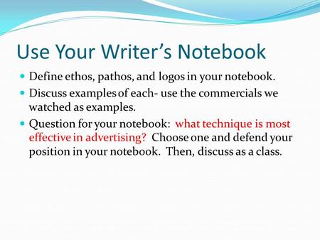 Use Your Writer’s Notebook Define ethos, pathos, and logos in your notebook. Discuss examples of each- use the commercials we watched as examples. Question.