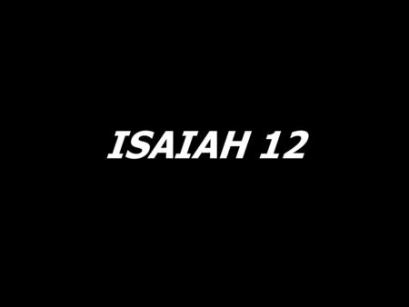 ISAIAH 12. You will draw water joyfully, joyfully from the springs of salvation.