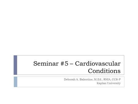 Seminar #5 – Cardiovascular Conditions Deborah A. Balentine, M.Ed., RHIA, CCS-P Kaplan University.