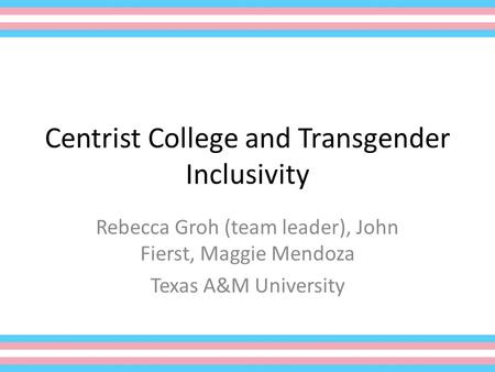 Centrist College and Transgender Inclusivity Rebecca Groh (team leader), John Fierst, Maggie Mendoza Texas A&M University.
