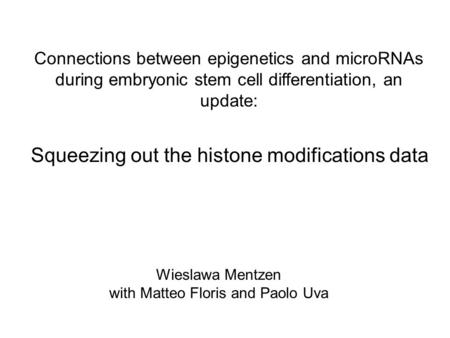 Squeezing out the histone modifications data Wieslawa Mentzen with Matteo Floris and Paolo Uva Connections between epigenetics and microRNAs during embryonic.