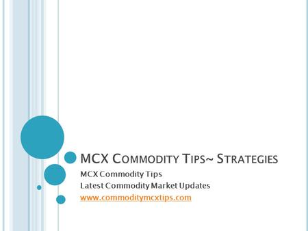 MCX C OMMODITY T IPS ~ S TRATEGIES MCX Commodity Tips Latest Commodity Market Updates