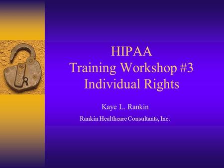 HIPAA Training Workshop #3 Individual Rights Kaye L. Rankin Rankin Healthcare Consultants, Inc.