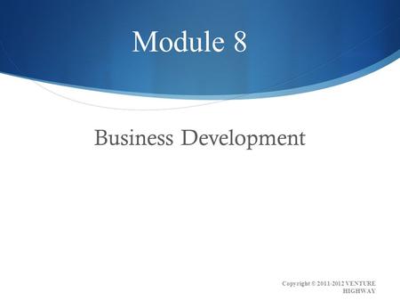 Business Development Module 8 Copyright © 2011-2012 VENTURE HIGHWAY.