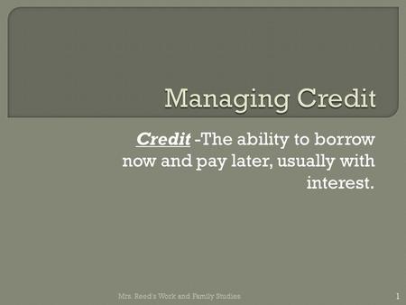 Credit -The ability to borrow now and pay later, usually with interest. 1 Mrs. Reed's Work and Family Studies.