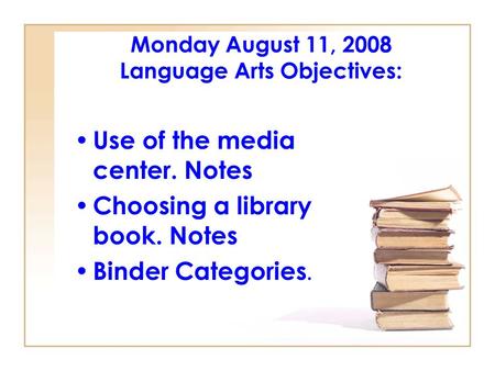 Monday August 11, 2008 Language Arts Objectives: Use of the media center. Notes Choosing a library book. Notes Binder Categories.