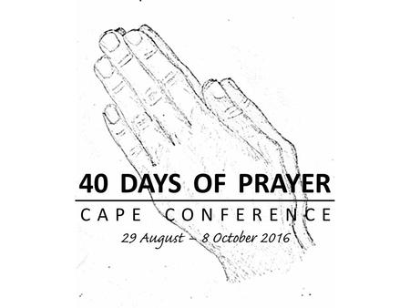 Introduction The Cape Conference 40 Days of Prayer is designed to prepare us spiritually for our upcoming evangelistic meetings in October 2016, leading.