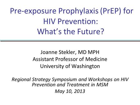 Pre-exposure Prophylaxis (PrEP) for HIV Prevention: What’s the Future? Joanne Stekler, MD MPH Assistant Professor of Medicine University of Washington.