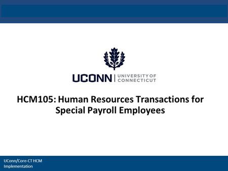 UConn / Core-CT HCM Implementation 1 UConn / Core-CT HCM Integration Project HCM105: Human Resources Transactions for Special Payroll Employees UConn/Core-CT.