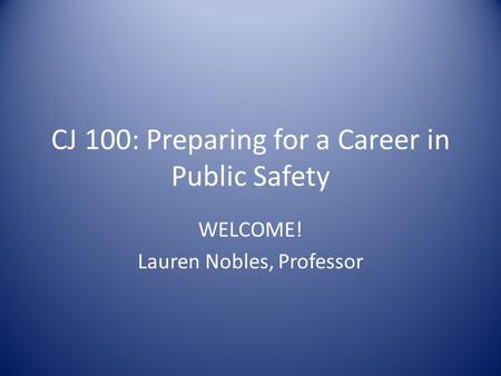 CJ 100: Preparing for a Career in Public Safety WELCOME! Lauren Nobles, Professor.