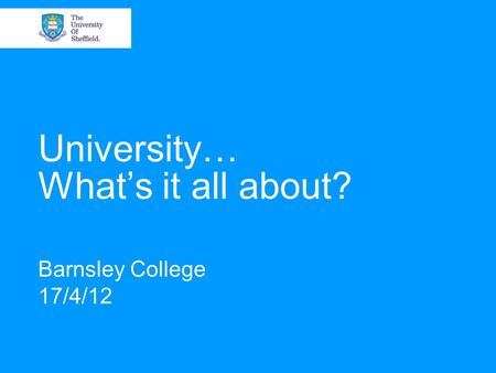 University… What’s it all about? Barnsley College 17/4/12.