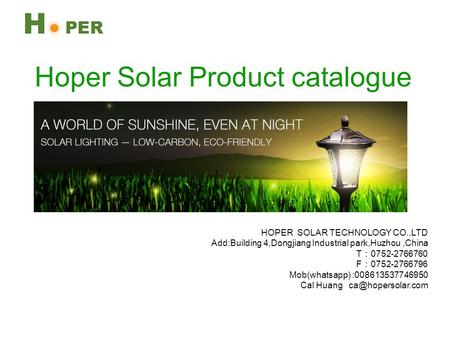 Hoper Solar Product catalogue HOPER SOLAR TECHNOLOGY CO.,LTD Add:Building 4,Dongjiang Industrial park,Huzhou,China T ： 0752-2766760 F ： 0752-2766796 Mob(whatsapp)