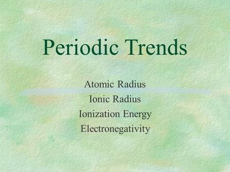 Periodic Trends Atomic Radius Ionic Radius Ionization Energy Electronegativity.