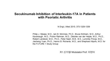 Secukinumab Inhibition of Interleukin-17A in Patients with Psoriatic Arthritis R1 신가영 / Modulator Prof. 이연아 N Engl J Med 2015; 373:1329-1339 Philip J.