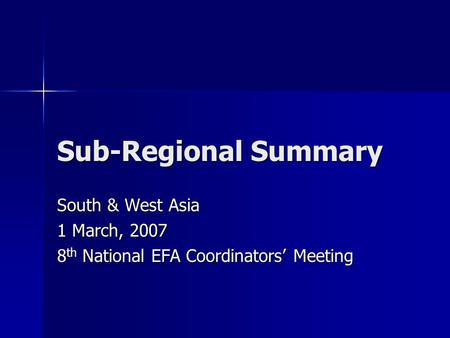 Sub-Regional Summary South & West Asia 1 March, 2007 8 th National EFA Coordinators’ Meeting.