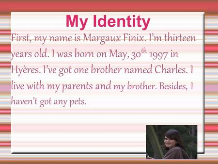 First, my name is Margaux Finix. I’m thirteen years old. I was born on May, 30 th 1997 in Hyères. I’ve got one brother named Charles. I live with my parents.