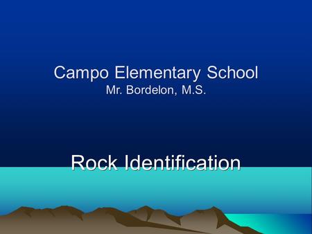Campo Elementary School Mr. Bordelon, M.S. Rock Identification.