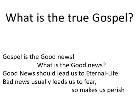 What is the true Gospel? Gospel is the Good news! What is the Good news? Good News should lead us to Eternal-Life. Bad news usually leads us to fear, so.