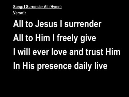 Song: I Surrender All (Hymn) Verse1: All to Jesus I surrender All to Him I freely give I will ever love and trust Him In His presence daily live.