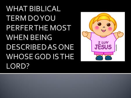 WHAT BIBLICAL TERM DO YOU PERFER THE MOST WHEN BEING DESCRIBED AS ONE WHOSE GOD IS THE LORD?
