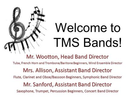 Welcome to TMS Bands! Mr. Wootton, Head Band Director Tuba, French Horn and Trombone/Baritone Beginners, Wind Ensemble Director Mrs. Allison, Assistant.