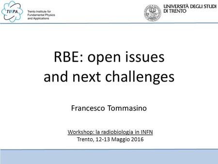 RBE: open issues and next challenges Francesco Tommasino Workshop: la radiobiologia in INFN Trento, 12-13 Maggio 2016.