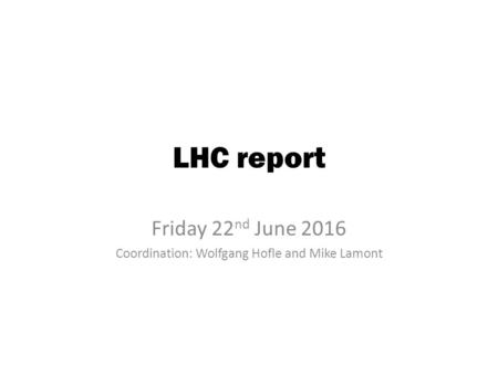 LHC report Friday 22 nd June 2016 Coordination: Wolfgang Hofle and Mike Lamont.