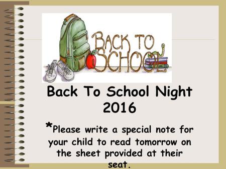 WELCOME! Back To School Night 2016 * Please write a special note for your child to read tomorrow on the sheet provided at their seat.