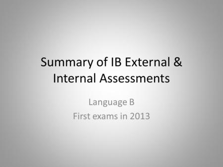 Summary of IB External & Internal Assessments Language B First exams in 2013.