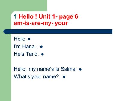 1 Hello ! Unit 1- page 6 am-is-are-my- your Hello I’m Hana. He’s Tariq. Hello, my name’s is Salma. What’s your name?