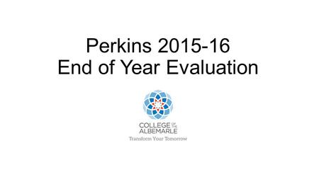 Perkins End of Year Evaluation. Perkins funding made a difference at our college by: A.Enhanced faculty knowledge and skills for teaching in career.