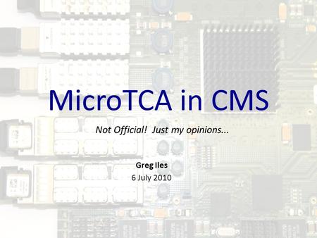 MicroTCA in CMS Not Official! Just my opinions... Greg Iles 6 July 2010.
