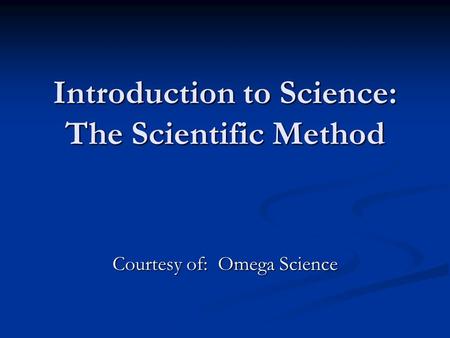 Introduction to Science: The Scientific Method Courtesy of: Omega Science.