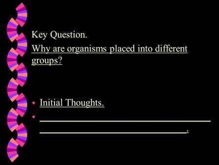 Key Question. Why are organisms placed into different groups? w Initial Thoughts. w ___________________________________ ______________________________.