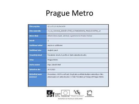 Prague Metro. GENERAL INFORMATION  Prague Metro is the fastest and busiest means of transport in the capital.  Prague Metro has three lines A, B and.