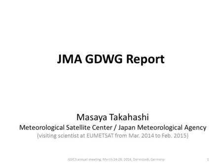 JMA GDWG Report 1 Masaya Takahashi Meteorological Satellite Center / Japan Meteorological Agency (visiting scientist at EUMETSAT from Mar. 2014 to Feb.