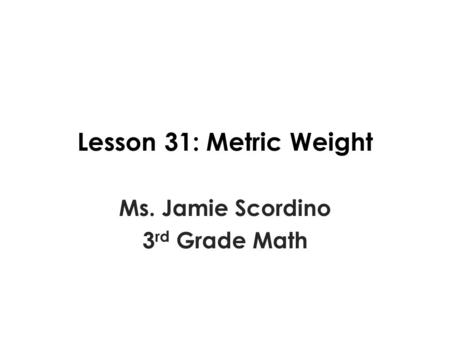 Lesson 31: Metric Weight Ms. Jamie Scordino 3 rd Grade Math.