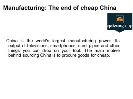 Manufacturing: The end of cheap China China is the world's largest manufacturing power. Its output of televisions, smartphones, steel pipes and other things.