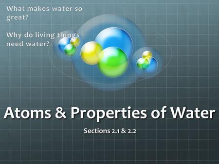 Atoms & Properties of Water Sections 2.1 & Atoms, Ions, & Molecules Key Concept: All living things are based on atoms and their interactions.