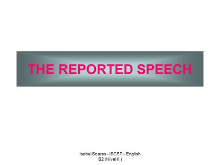 THE REPORTED SPEECH Isabel Soares - ISCSP - English B2 (Nível III)