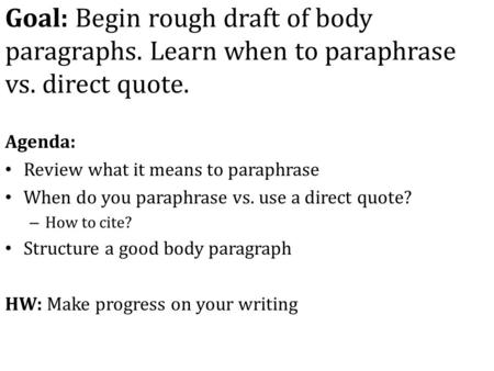 Goal: Begin rough draft of body paragraphs. Learn when to paraphrase vs. direct quote. Agenda: Review what it means to paraphrase When do you paraphrase.