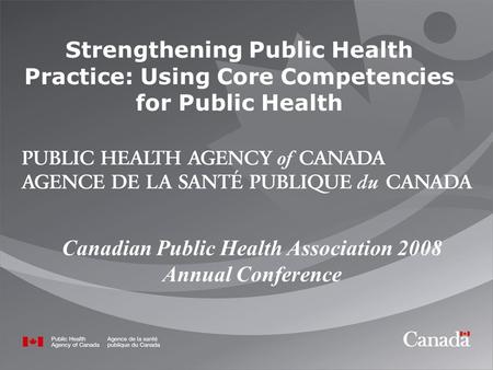 Strengthening Public Health Practice: Using Core Competencies for Public Health Canadian Public Health Association 2008 Annual Conference.