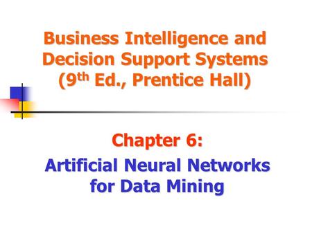 Business Intelligence and Decision Support Systems (9 th Ed., Prentice Hall) Chapter 6: Artificial Neural Networks for Data Mining.