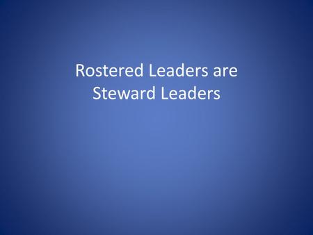 Rostered Leaders are Steward Leaders. The Role of Rostered Leaders in Congregational Stewardship Ministry Three contributions that Rostered Leaders are.